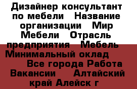 Дизайнер-консультант по мебели › Название организации ­ Мир Мебели › Отрасль предприятия ­ Мебель › Минимальный оклад ­ 15 000 - Все города Работа » Вакансии   . Алтайский край,Алейск г.